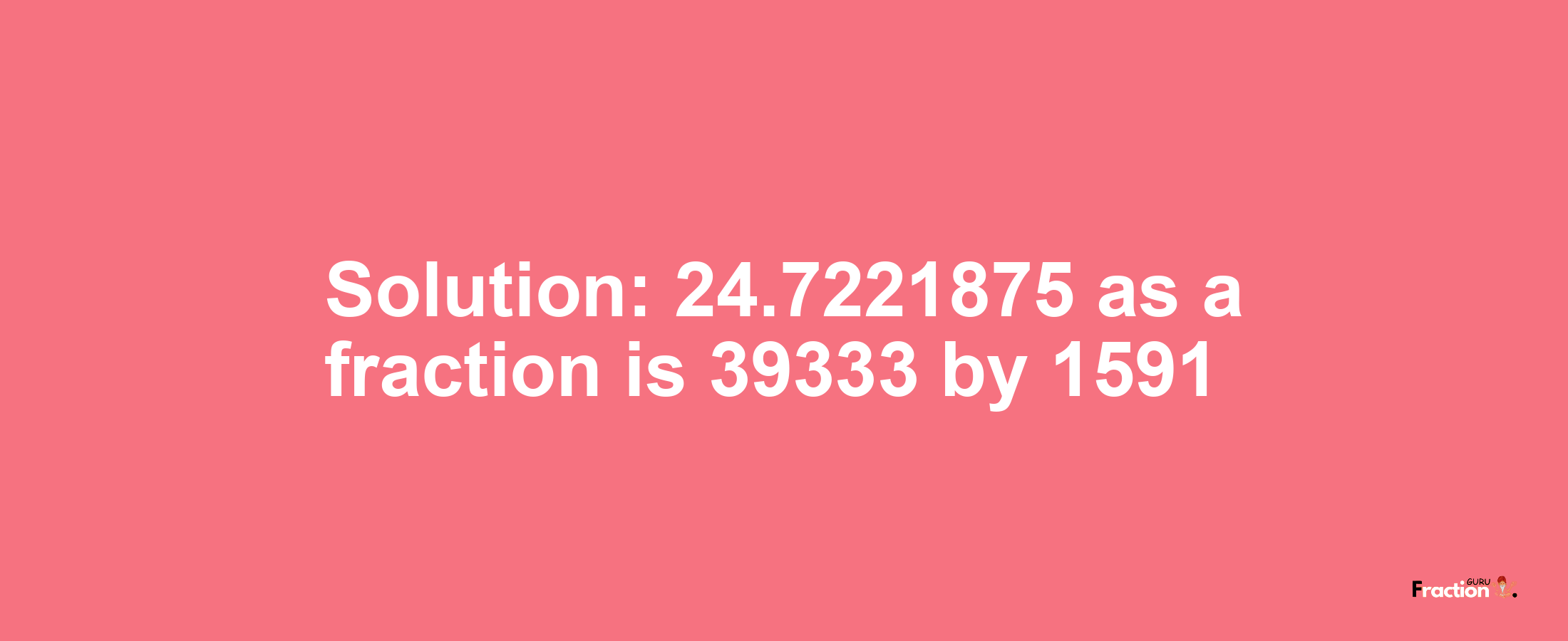 Solution:24.7221875 as a fraction is 39333/1591